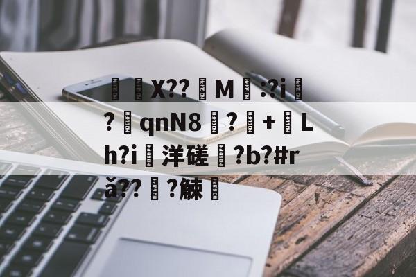 	X??饀M寱:?i趬?奡qnN8?+熗Lh?i洋磋?b?#rǎ??僆?觫澭的简单介绍